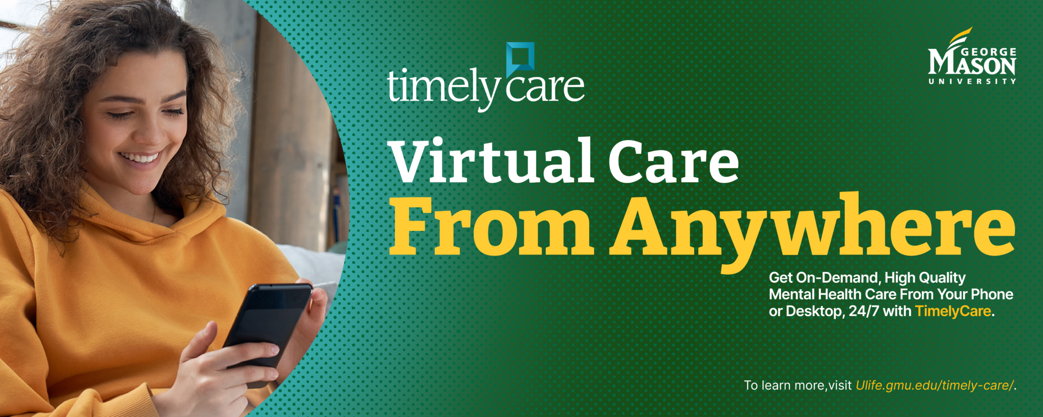 Timely Care: get virtual care from anywhere. Mental healthcare from your phone or desktop 24/7. Go to https://ulife.gmu.edu/timely-care/.